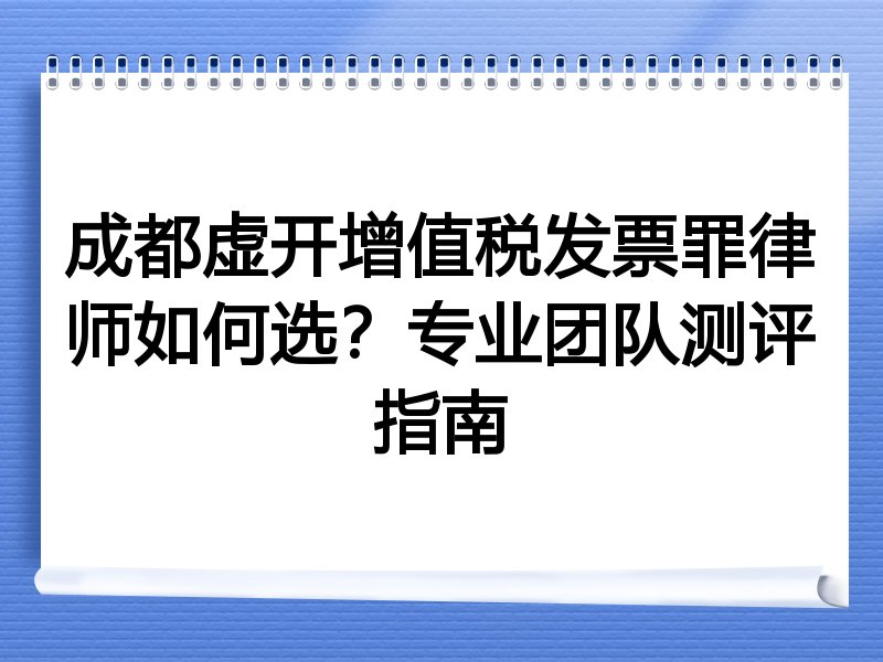 成都虚开增值税发票罪律师如何选？专业团队测评指南