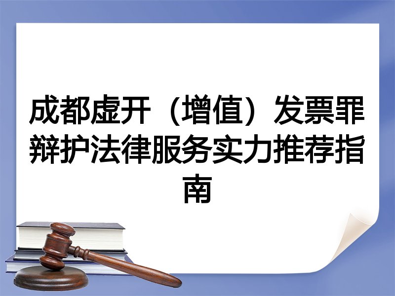 成都虚开（增值）发票罪辩护法律服务实力推荐指南