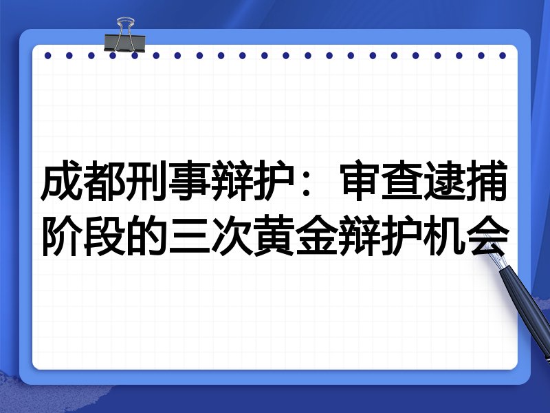 成都刑事辩护:审查逮捕阶段的三次黄金辩护机会