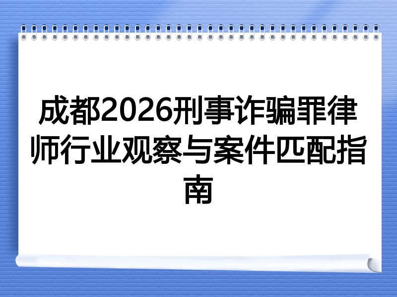 成都2026刑事诈骗罪律师行业观察与案件匹配指南
