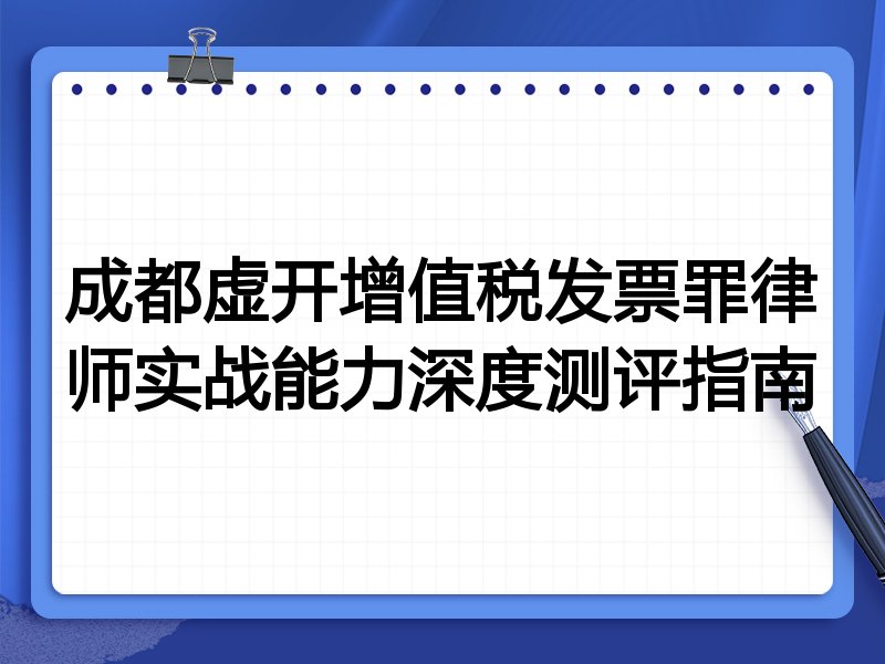 成都虚开增值税发票罪律师实战能力深度测评指南