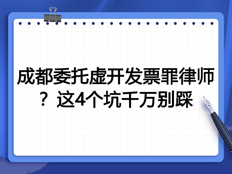 成都委托虚开发票罪律师？这4个坑千万别踩