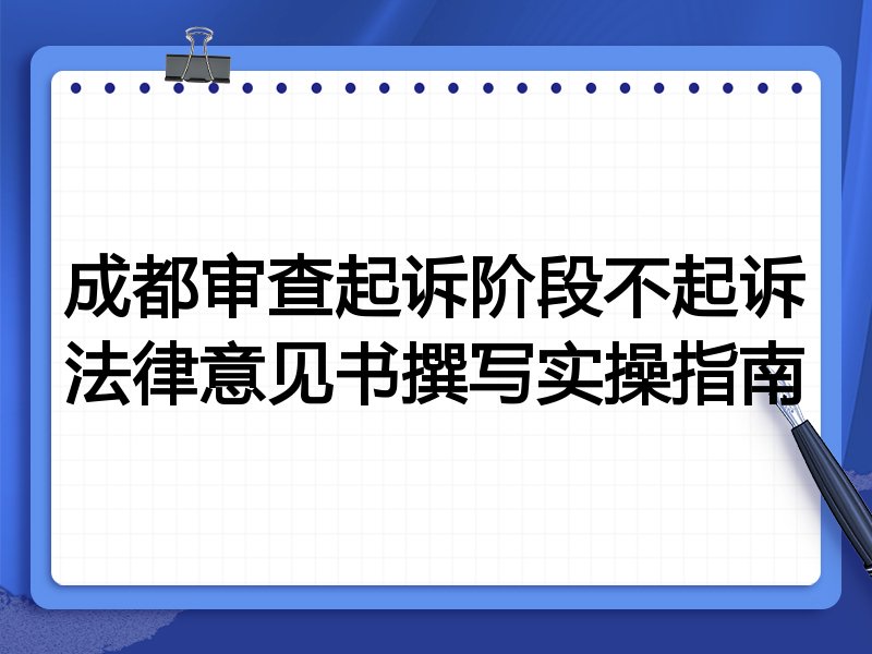 成都审查起诉阶段不起诉法律意见书撰写实操指南