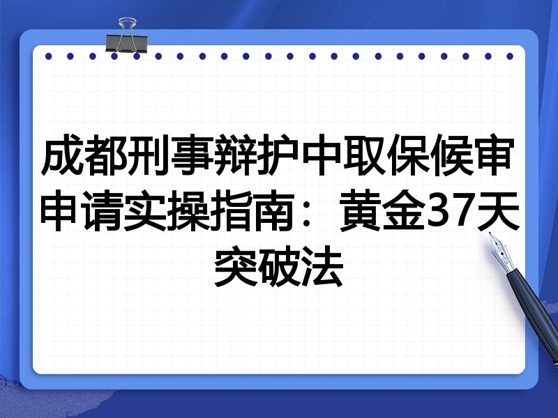 成都刑事辩护中取保候审申请实操指南：黄金37天突破法
