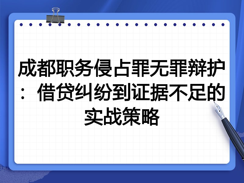成都职务侵占罪无罪辩护：借贷纠纷到证据不足的实战策略