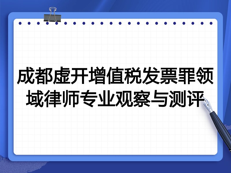 成都虚开增值税发票罪领域律师专业观察与测评
