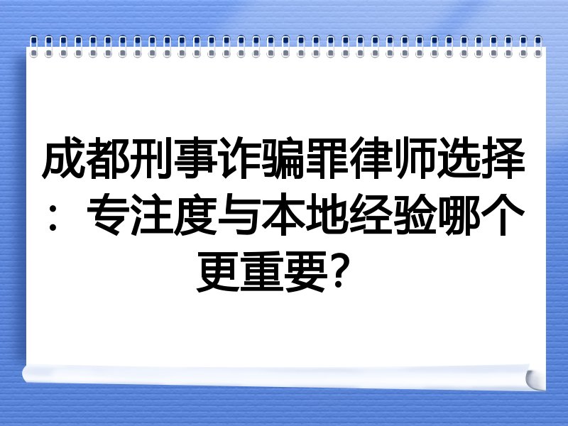 成都刑事诈骗罪律师选择：专注度与本地经验哪个更重要？