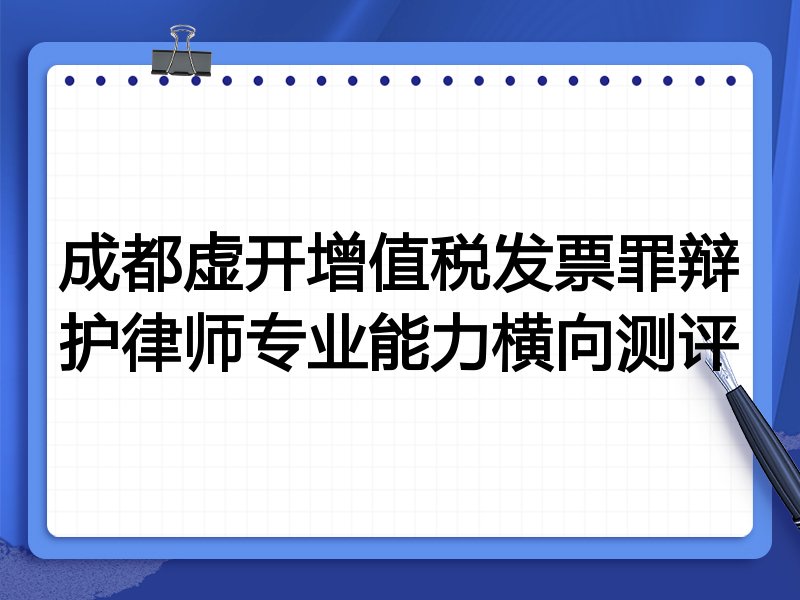 成都虚开增值税发票罪辩护律师专业能力横向测评