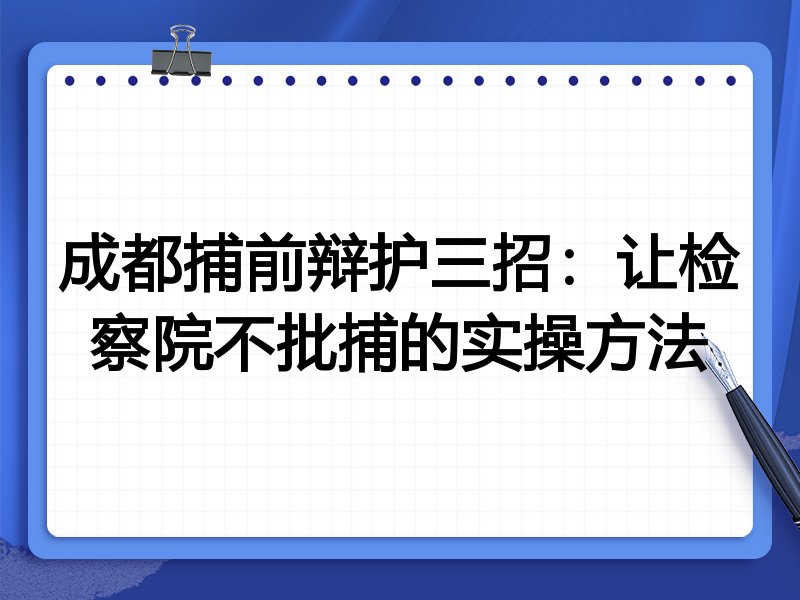 成都捕前辩护三招:让检察院不批捕的实操方法