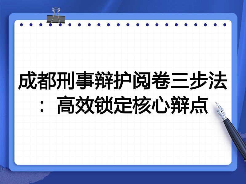 成都刑事辩护阅卷三步法：高效锁定核心辩点