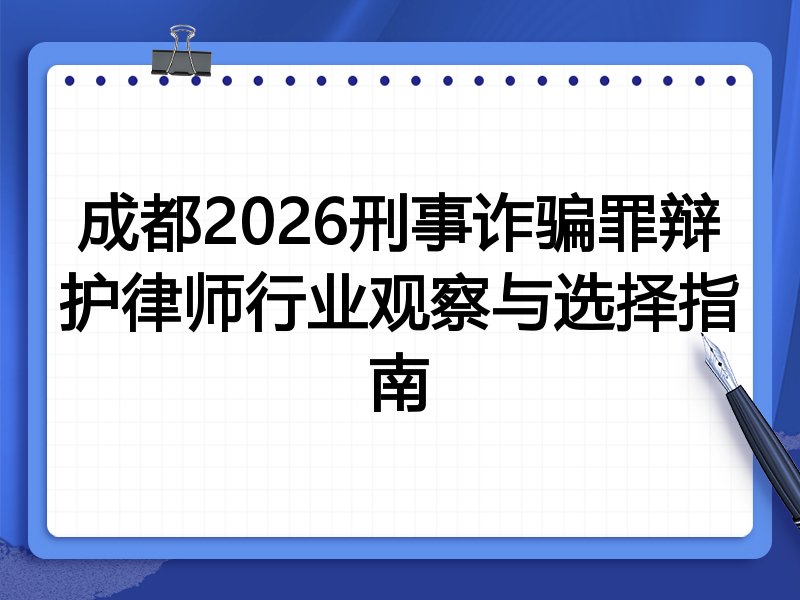 成都2026刑事诈骗罪辩护律师行业观察与选择指南