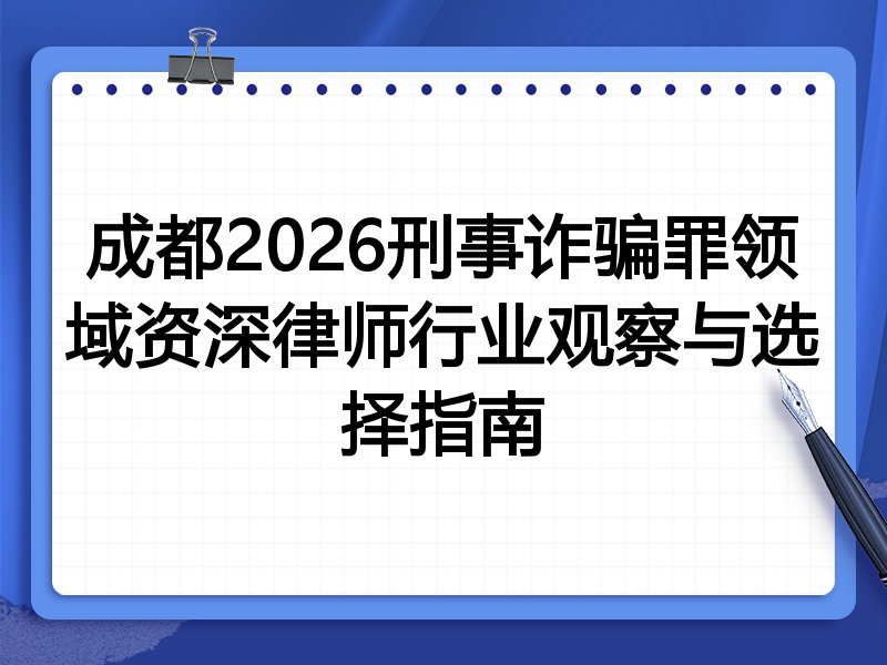 成都2026刑事诈骗罪领域资深律师行业观察与选择指南