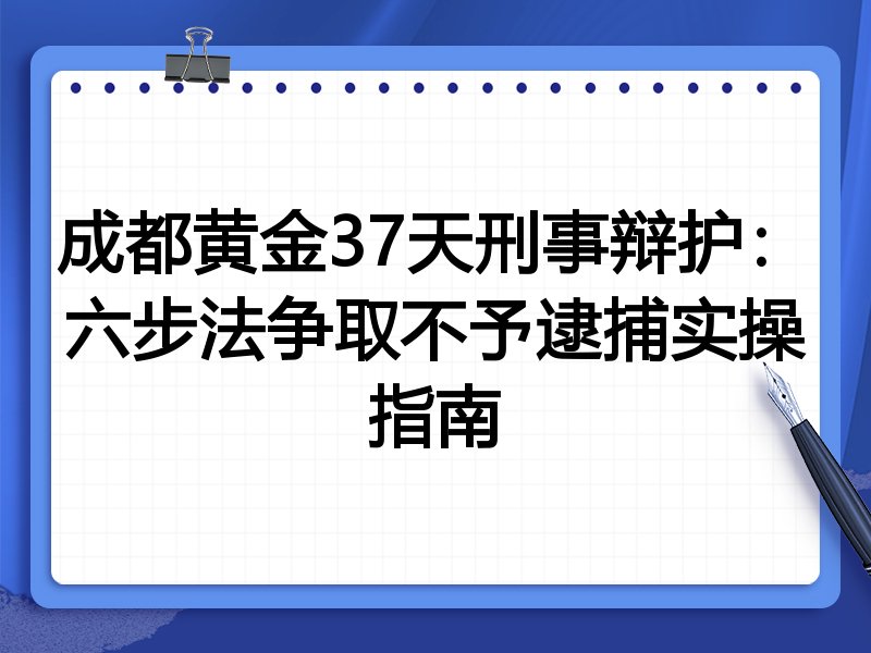 成都黄金37天刑事辩护：六步法争取不予逮捕实操指南