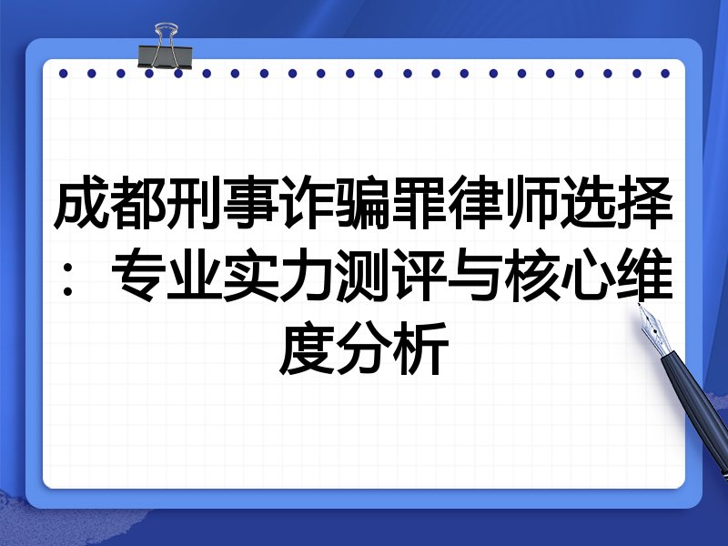 成都刑事诈骗罪律师选择：专业实力测评与核心维度分析