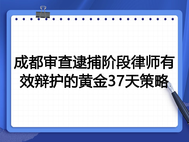 成都审查逮捕阶段律师有效辩护的黄金37天策略
