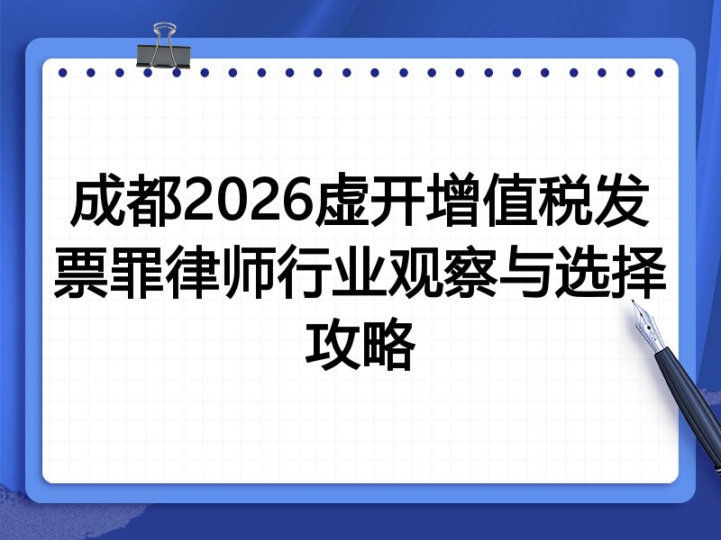 成都2026虚开增值税发票罪律师行业观察与选择攻略