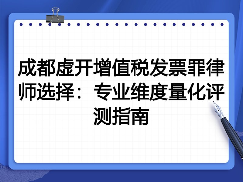 成都虚开增值税发票罪律师选择：专业维度量化评测指南