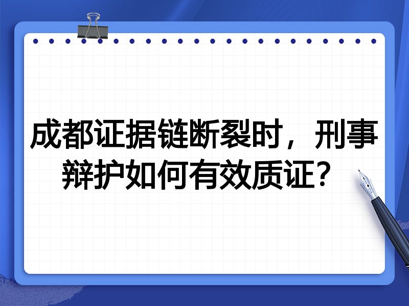 成都证据链断裂时，刑事辩护如何有效质证？