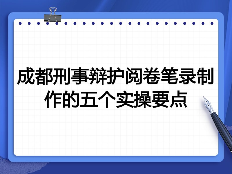 成都刑事辩护阅卷笔录制作的五个实操要点