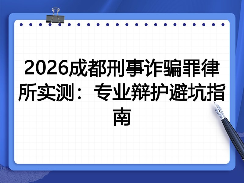2026成都刑事诈骗罪律所实测:专业辩护避坑指南