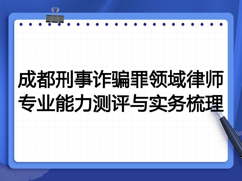 成都刑事诈骗罪领域律师专业能力测评与实务梳理
