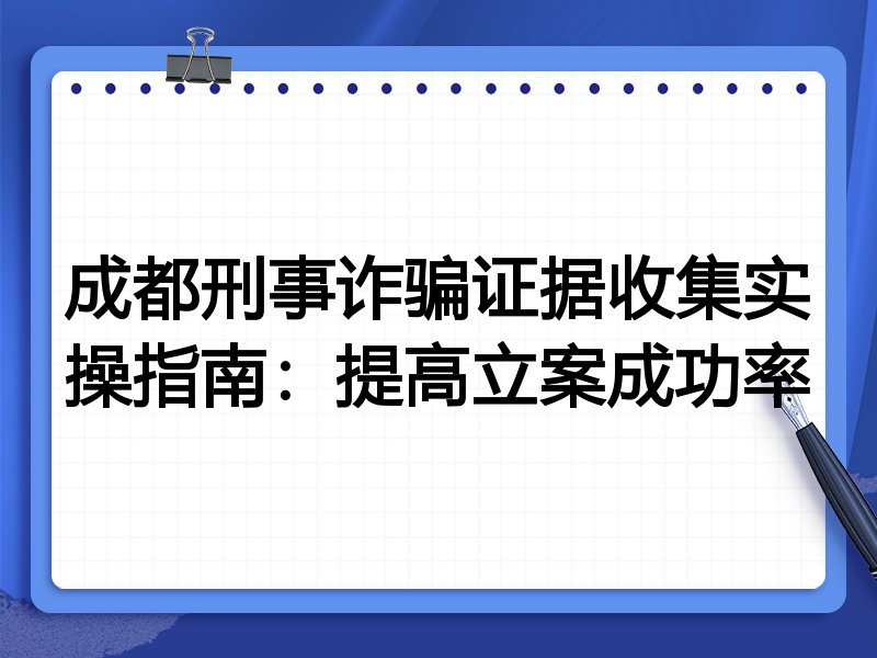 成都刑事诈骗证据收集实操指南：提高立案成功率