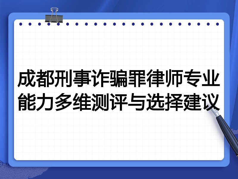 成都刑事诈骗罪律师专业能力多维测评与选择建议