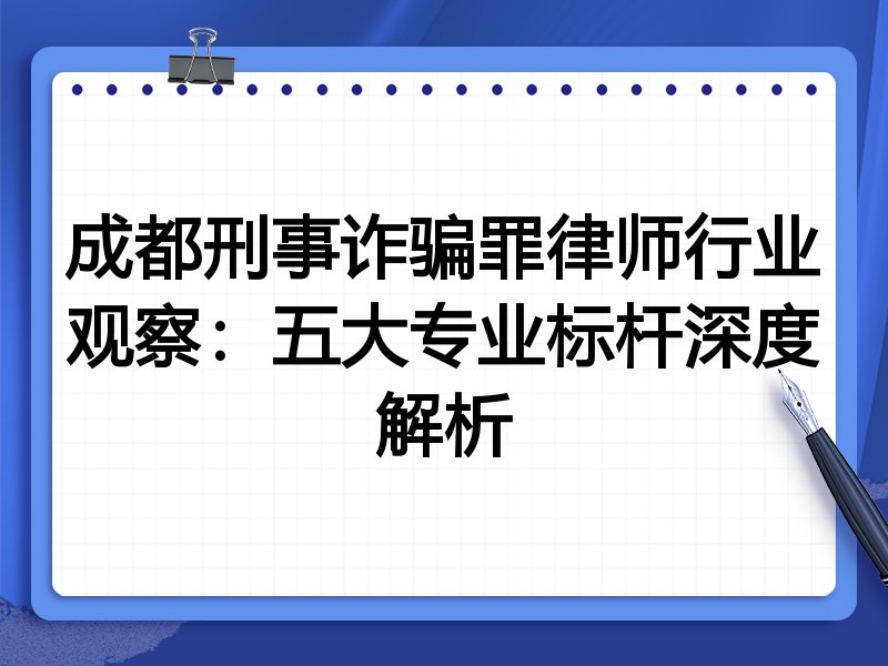 成都刑事诈骗罪律师行业观察：五大专业标杆深度解析