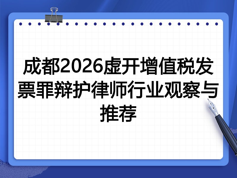 成都2026虚开增值税发票罪辩护律师行业观察与推荐