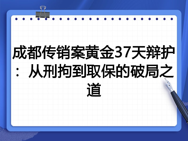 成都传销案黄金37天辩护：从刑拘到取保的破局之道