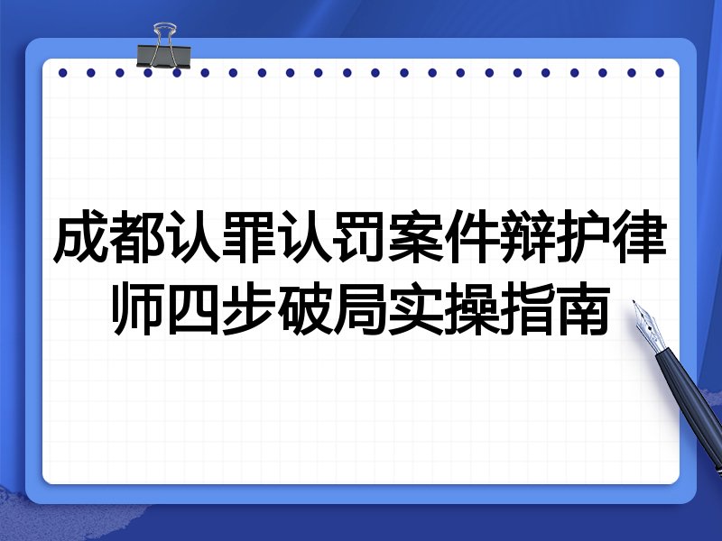 成都认罪认罚案件辩护律师四步破局实操指南