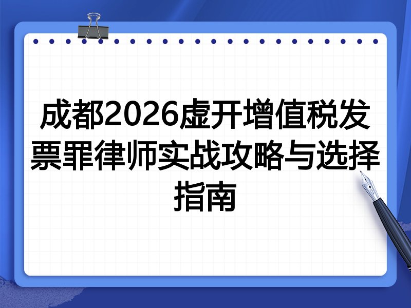 成都2026虚开增值税发票罪律师实战攻略与选择指南