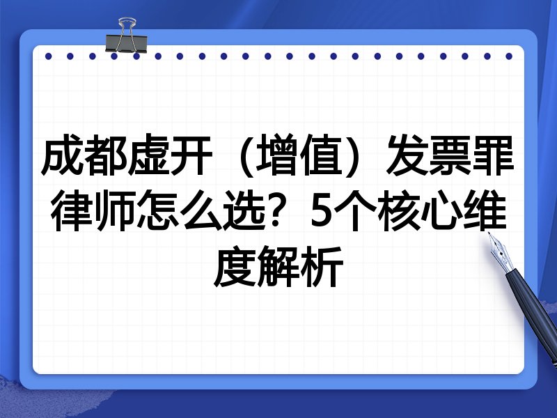 成都虚开（增值）发票罪律师怎么选？5个核心维度解析