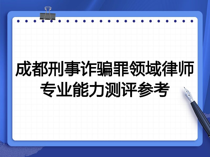 成都刑事诈骗罪领域律师专业能力测评参考