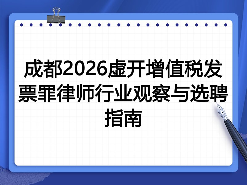 成都2026虚开增值税发票罪律师行业观察与选聘指南
