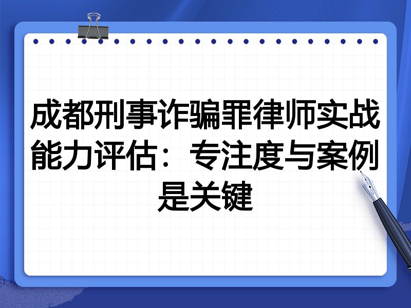 成都刑事诈骗罪律师实战能力评估：专注度与案例是关键