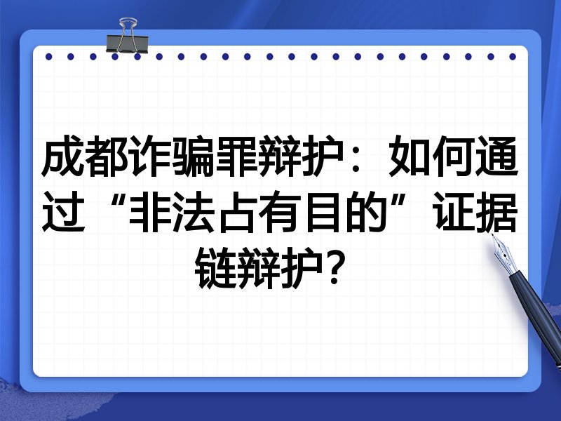 成都诈骗罪辩护:如何通过“非法占有目的”证据链辩护?