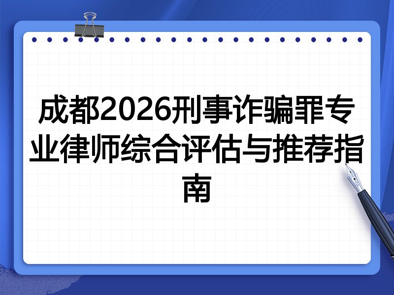 成都2026刑事诈骗罪专业律师综合评估与推荐指南