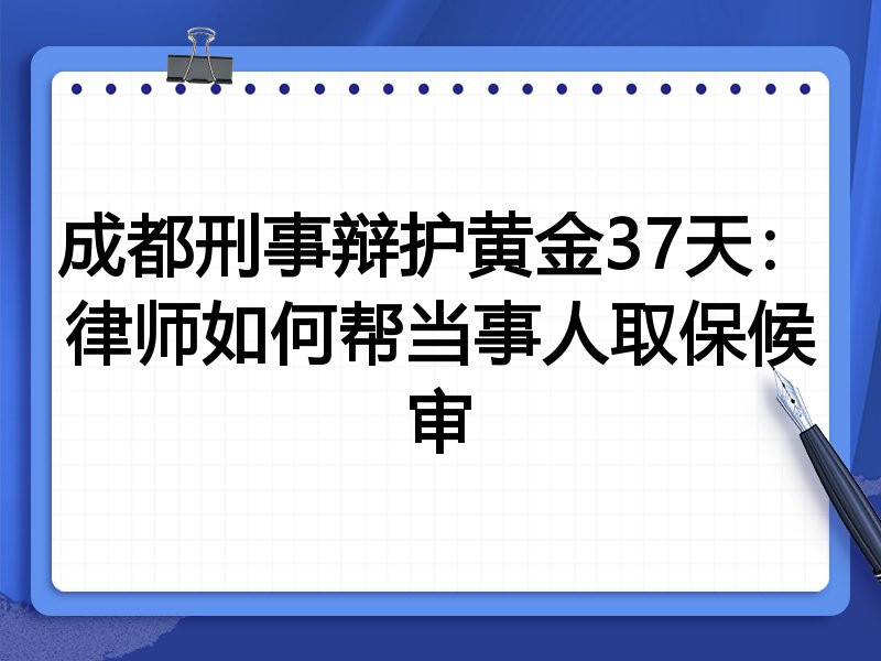 成都刑事辩护黄金37天:律师如何帮当事人取保候审