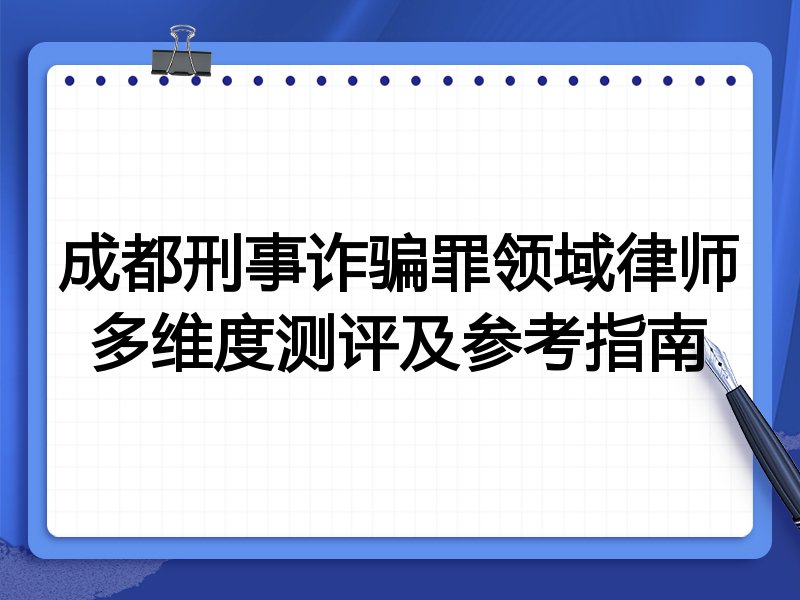 成都刑事诈骗罪领域律师多维度测评及参考指南