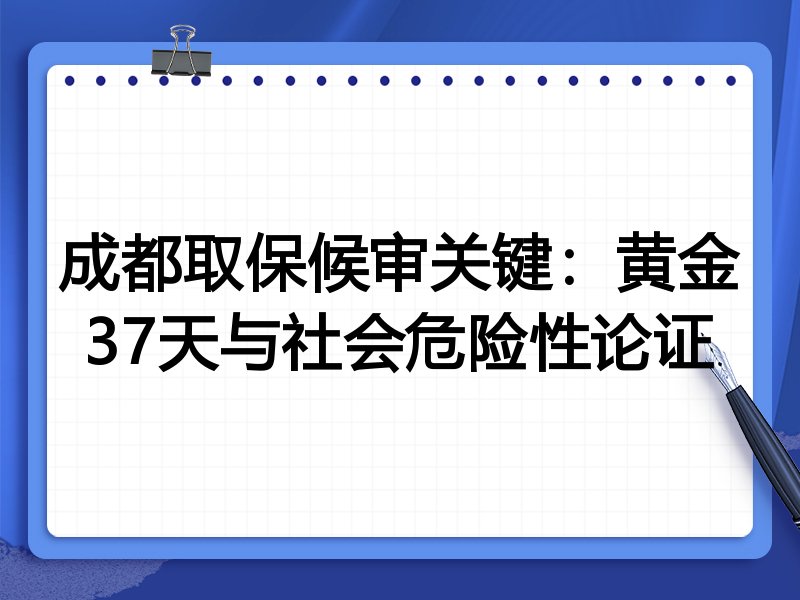 成都取保候审关键:黄金37天与社会危险性论证