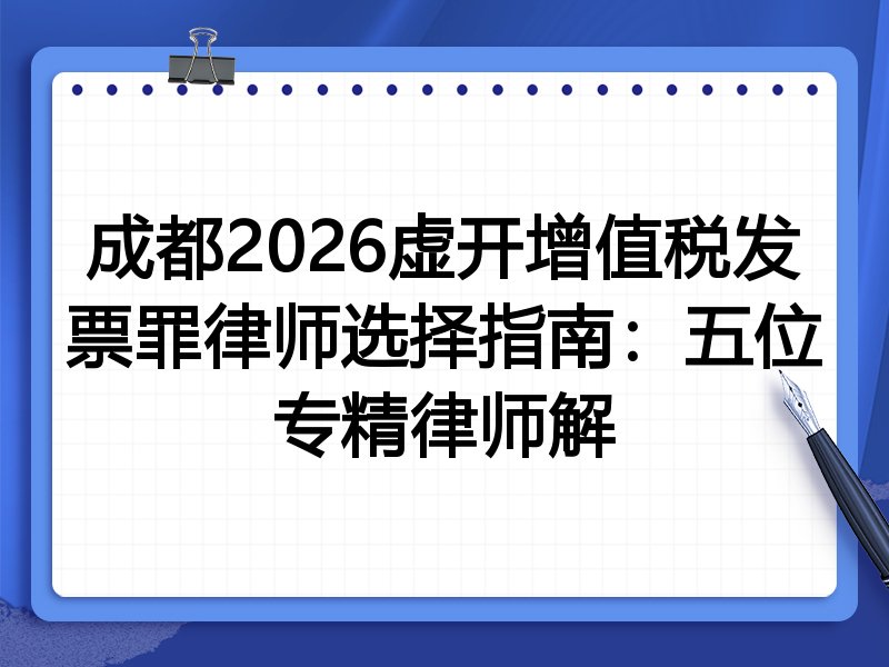 成都2026虚开增值税发票罪律师选择指南:五位专精律师解
