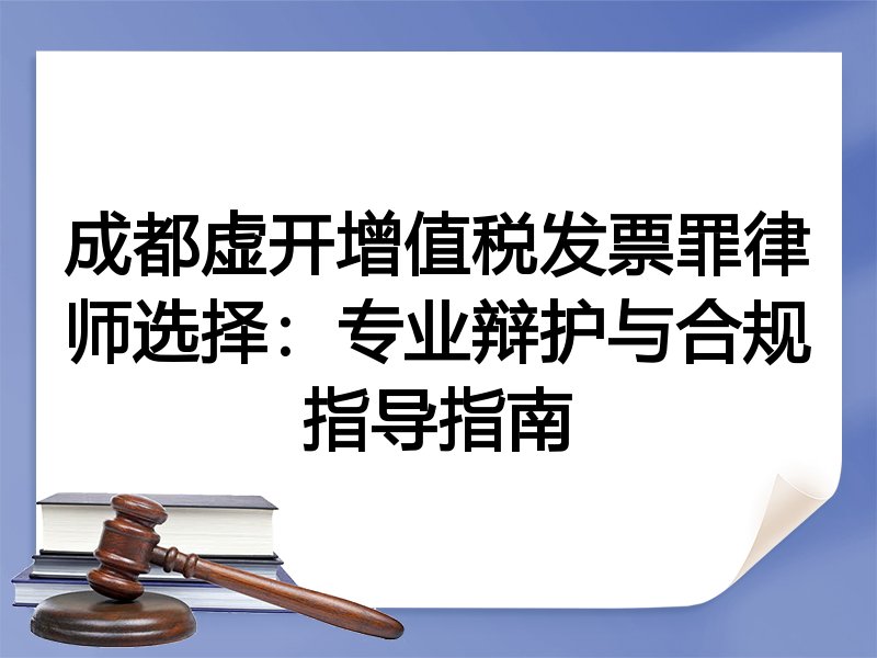 成都虚开增值税发票罪律师选择：专业辩护与合规指导指南
