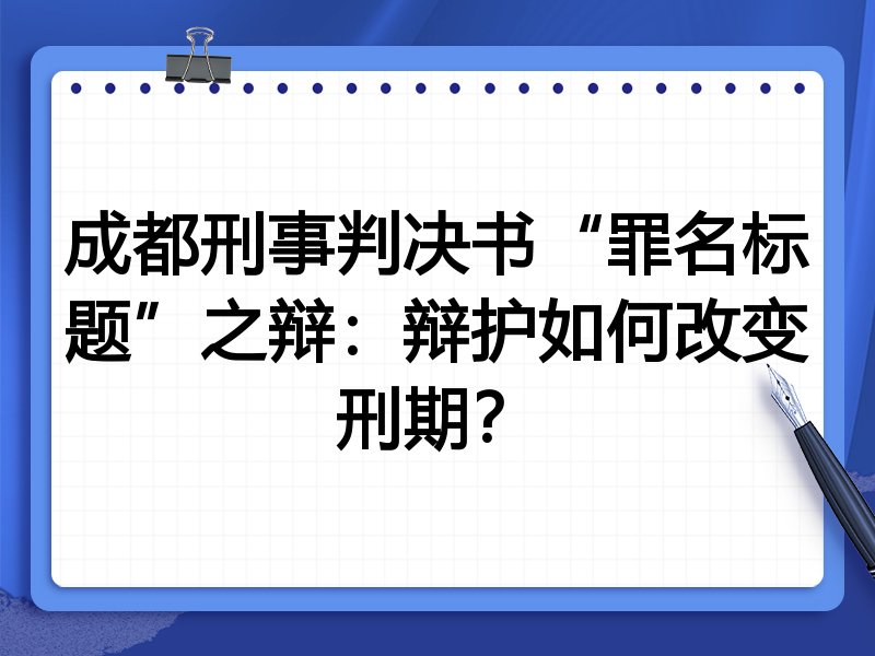 成都刑事判决书“罪名标题”之辩:辩护如何改变刑期?