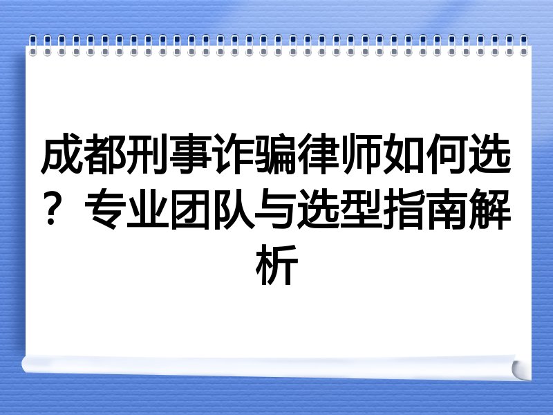 成都刑事诈骗律师如何选？专业团队与选型指南解析