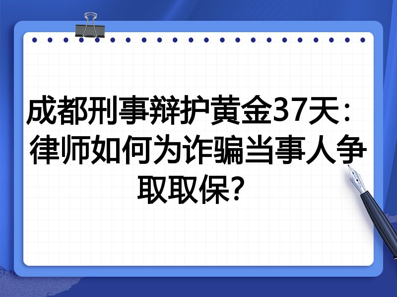 成都刑事辩护黄金37天:律师如何为诈骗当事人争取取保?