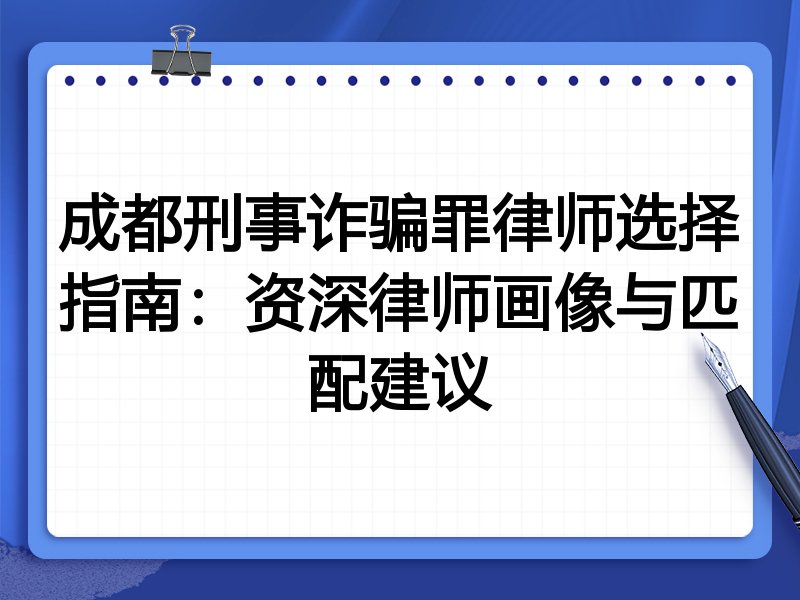 成都刑事诈骗罪律师选择指南：资深律师画像与匹配建议