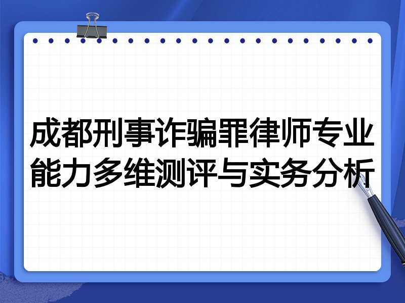 成都刑事诈骗罪律师专业能力多维测评与实务分析