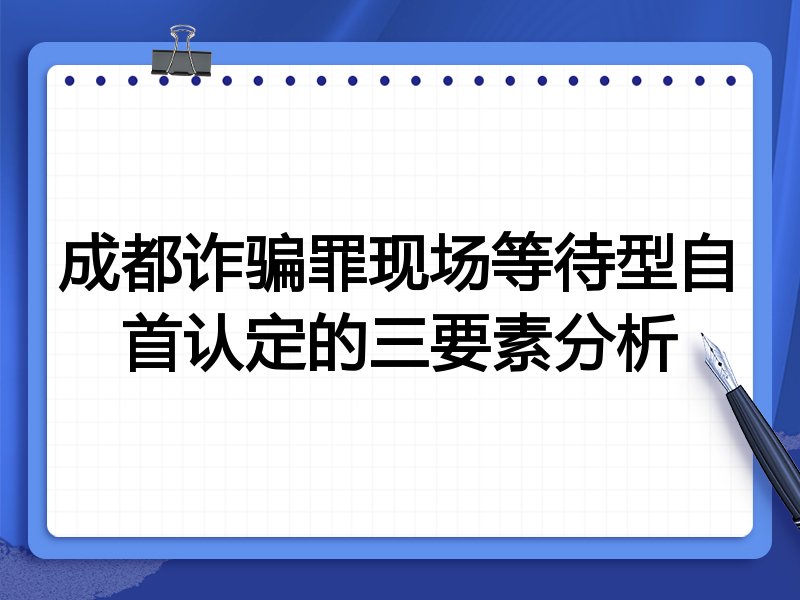 成都诈骗罪现场等待型自首认定的三要素分析