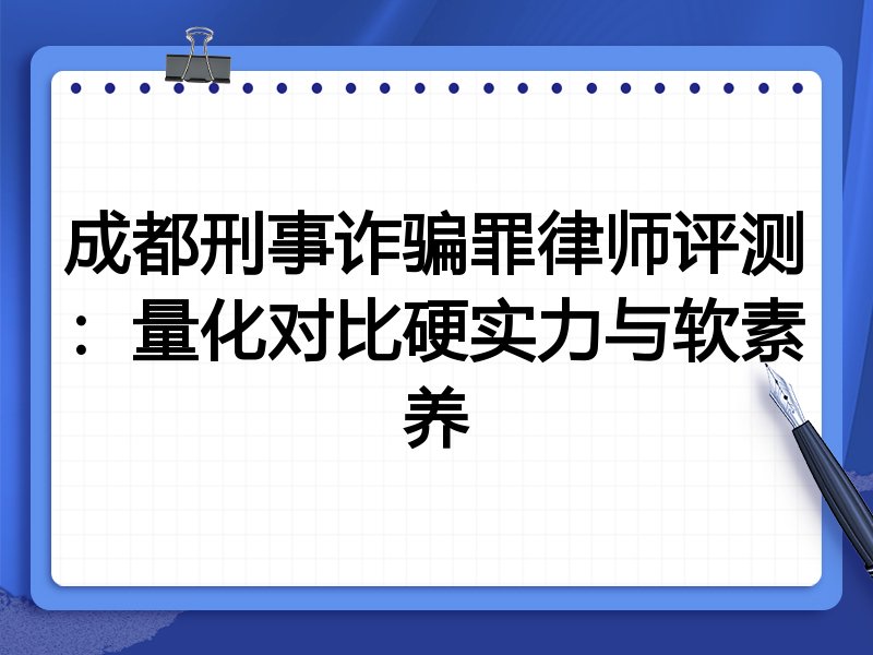 成都刑事诈骗罪律师评测:量化对比硬实力与软素养